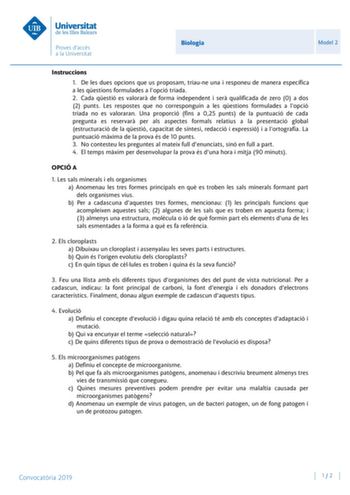 Biologia Model 2 Instruccions 1 De les dues opcions que us proposam triaune una i responeu de manera específica a les qestions formulades a lopció triada 2 Cada qestió es valorar de forma independent i ser qualificada de zero 0 a dos 2 punts Les respostes que no corresponguin a les qestions formulades a lopció triada no es valoraran Una proporció fins a 025 punts de la puntuació de cada pregunta es reservar per als aspectes formals relatius a la presentació global estructuració de la qestió cap…