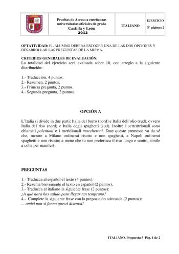 Pruebas de Acceso a enseñanzas universitarias oficiales de grado Castilla y León 2012 ITALIANO EJERCICIO N páginas 2 OPTATIVIDAD EL ALUMNO DEBERÁ ESCOGER UNA DE LAS DOS OPCIONES Y DESARROLLAR LAS PREGUNTAS DE LA MISMA CRITERIOS GENERALES DE EVALUACIÓN La totalidad del ejercicio será evaluada sobre 10 con arreglo a la siguiente distribución 1 Traducción 4 puntos 2 Resumen 2 puntos 3 Primera pregunta 2 puntos 4 Segunda pregunta 2 puntos OPCIÓN A LItalia si divide in due parti Italia del burro nor…