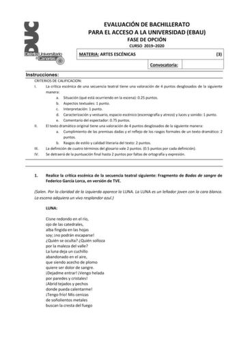 EVALUACIÓN DE BACHILLERATO PARA EL ACCESO A LA UNIVERSIDAD EBAU FASE DE OPCIÓN CURSO 20192020 MATERIA ARTES ESCÉNICAS 3 Convocatoria Instrucciones CRITERIOS DE CALIFICACION I La crítica escénica de una secuencia teatral tiene una valoración de 4 puntos desglosados de la siguiente manera a Situación qué está ocurriendo en la escena 025 puntos b Aspectos textuales 1 punto c Interpretación 1 punto d Caracterización y vestuario espacio escénico escenografía y atrezo y luces y sonido 1 punto e Comen…