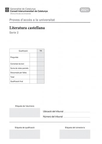 Proves daccés a la universitat Literatura castellana Serie 2 Qualificació TR Preguntes Comentari de text Suma de notes parcials Descompte per faltes Total Qualificació final 2021 Etiqueta de lalumnea Ubicació del tribunal  Número del tribunal  Etiqueta de qualificació Etiqueta del correctora Esta prueba consta de dos partes Escoja DOS de las cuatro preguntas planteadas en la primera parte y UNO de los dos comentarios de texto planteados en la segunda parte Primera parte Responda a DOS de las pr…