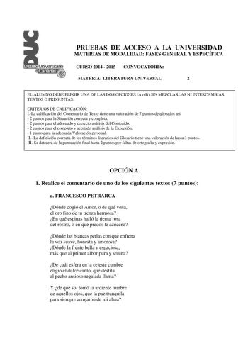 PRUEBAS DE ACCESO A LA UNIVERSIDAD MATERIAS DE MODALIDAD FASES GENERAL Y ESPECÍFICA CURSO 2014  2015 CONVOCATORIA MATERIA LITERATURA UNIVERSAL 2 EL ALUMNO DEBE ELEGIR UNA DE LAS DOS OPCIONES A o B SIN MEZCLARLAS NI INTERCAMBIAR TEXTOS O PREGUNTAS CRITERIOS DE CALIFICACIÓN ILa calificación del Comentario de Texto tiene una valoración de 7 puntos desglosados así  2 puntos para la Situación correcta y completa  2 puntos para el adecuado y correcto análisis del Contenido  2 puntos para el completo …