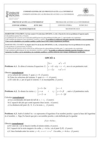 i GENERALITAT  VALENCIANA CONSELLERIA DEDUCACIÓ FORMACIÓ I OCUPACIÓ  COMISSIÓ GESTORA DE LES PROVES DACCÉS A LA UNIVERSITAT COMISIÓN GESTORA DE LAS PRUEBAS DE ACCESO A LA UNIVERSIDAD    CJj  n   ISTE MA LJII VERS ITARI VALlNCIÁ SISTFIIA IJNIVFRS ITARIO VAl ITNC Í NO PROVES DACCÉS A LA UNIVERSITAT PRUEBAS DE ACCESO A LA UNIVERSIDAD CONVOCATRIA JUNY 2012 CONVOCATORIA JUNIO 2012 MATEMTIQUES II MATEMÁTICAS II BAREM DE LEXAMEN Cal triar només UNA dels dues OPCIONS A o B i shan de fer els tres proble…