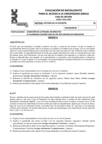 EVALUACIÓN DE BACHILLERATO PARA EL ACCESO A LA UNIVERSIDAD EBAU FASE DE OPCIÓN CURSO 20192020 MATERIA HISTORIA DE LA FILOSOFÍA 3 Convocatoria Instrucciones DURACIÓN DE LA PRUEBA 90 MINUTOS EL ALUMNADO ELEGIRÁ UNO DE LOS DOS GRUPOS DE PREGUNTAS GRUPO A ARISTÓTELES Es decir que por naturaleza la ciudad es anterior a la casa y a cada uno de nosotros Ya que el conjunto es necesariamente anterior a la parte Pues si se destruye el conjunto ya no habrá ni pie ni mano a no ser con nombre equívoco como …