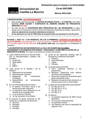 Evaluación para el acceso a la Universidad Curso 20222023 Materia BIOLOGÍA INSTRUCCIONES LEA DETENIDAMENTE  Esta prueba está estructurada en CUATRO BLOQUES TOTAL  10 PUNTOS EN CADA BLOQUE DEBE ELEGIR Y CONTESTAR EL NÚMERO MÁXIMO DE PREGUNTAS INDICADO en rojo  En caso de que se CONTESTEN MÁS PREGUNTAS DE LAS NECESARIAS en algún bloque solo se evaluará el número máximo de preguntas requeridas por bloque siguiendo el orden de aparación en el examen redactado por el alumno  En los exámenes con más …