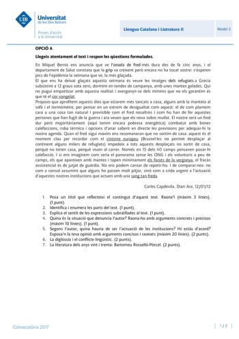 Llengua Catalana i Lietratura II Model 2 OPCIÓ A Llegeix atentament el text i respon les qestions formulades En Miquel Bernis ens anuncia que ve lonada de fred més dura des de fa cinc anys i el departament de Salut constata que la grip va creixent per encara no ha tocat sostre sesperen pics de lepidmia la setmana que ve la més glaada El que ens ha deixat glaats aquesta setmana és veure les imatges dels refugiats a Grcia subsistint a 12 graus sota zero dormint en tendes de campanya amb unes mant…