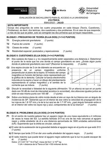 EVALUACIÓN DE BACHILLERATO PARA EL ACCESO A LA UNIVERSIDAD 216 FÍSICA EBAU2022  JULIO NOTA IMPORTANTE Escoja dos preguntas de entre las cuatro propuestas en cada bloque Teoría Cuestiones Problemas es decir dos teóricas dos cuestiones y dos problemas En el caso de que responda a más de las que se piden solo se corregirán las dos primeras que se hayan respondido BLOQUE I PREGUNTAS DE TEORÍA ELIJA DOS 112 PUNTOS T1 Energía potencial gravitatoria 1 punto T2 Fuerza de Lorentz 1 punto T3 Clases de on…