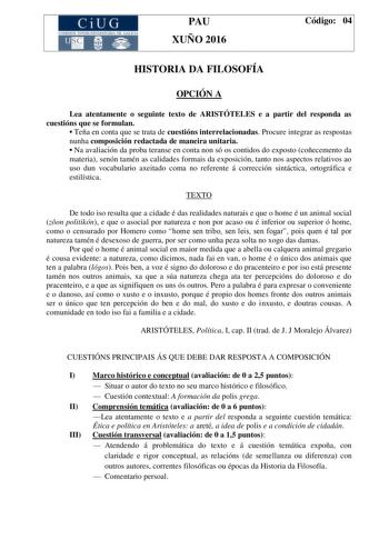 CiUG C ll KJ lTlltL lERIf RI lll l lCIA PAU XUÑO 2016 Código 04 HISTORIA DA FILOSOFÍA OPCIÓN A Lea atentamente o seguinte texto de ARISTÓTELES e a partir del responda as cuestións que se formulan  Teña en conta que se trata de cuestións interrelacionadas Procure integrar as respostas nunha composición redactada de maneira unitaria  Na avaliación da proba teranse en conta non só os contidos do exposto coñecemento da materia senón tamén as calidades formais da exposición tanto nos aspectos relati…