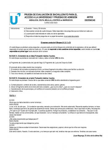 PRUEBA DE EVALUACIÓN DE BACHILLERATO PARA EL ACCESO A LA UNIVERSIDAD Y PRUEBAS DE ADMISIÓN ANDALUCÍA CEUTA MELILLA y CENTROS en MARRUECOS CURSO 20222023 ARTES ESCÉNICAS Instrucciones a Duración 1 hora y 30 minutos b Este examen consta de cuatro bloques Debe responder a las preguntas que se indican en cada uno c La puntuación está indicada en cada uno de los apartados d Responda a todas las preguntas en su papel de examen no en este documento El examen consta de 4 Bloques A B C y D En cada bloqu…