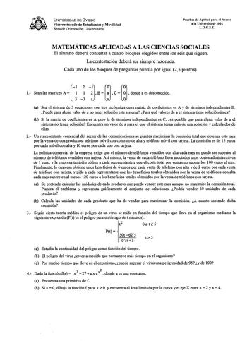 UNIVERSIDAD DE VIEDO Vicerrectorado de Estudiantes y Movilidad Área de Orientación Universitaria Pruebas de Aptitud para el Acceso a la Universidad 2002 LOGSE MATEMÁTICAS APLICADAS A LAS CIENCIAS SOCIALES El alumno deberá contestar a cuatro bloques elegidos entre los seis que siguen La contestación deberá ser siempre razonada Cada uno de los bloques de preguntas puntúa por igual 25 puntos a Sea el sistema de 3 ecuaciones con tres incógnitas cuya matriz de coeficientes es A y de términos indepen…