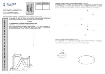 PEGUE AQUÍ LA CABECERA ANTES DE ENTREGAR EL EXAMEN ESPACI O RESERVADO PARA LA UNIVERSIDAD t Universidad Oii Zaragoza 154 l PRUEBAS DE ACCESO A LA UNIVERSIDAD CONVOCATORIA DE SEPTIEMBRE DE 2016 EJERCICIO DE DIBUJO TÉCNICO II TIEMPO DISPONIBLE 1 hora 30 minutos Calificación 2 Corrección doble corrección PUNTUACIÓN QUE SE OTORGARÁ A ESTE EJERCICIO véanse las distintas partes del examen Hay que elegir una de las dos opciones A o B y resolver a lápiz y con útiles de dibujo todas las cuestiones de la…