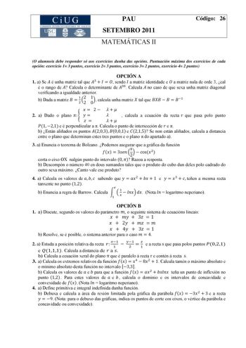 CiUG COMISIÓ INTERUNIVER ITARl 1 D  GALICIA PAU SETEMBRO 2011 MATEMÁTICAS II Código 26 O alumnoa debe responder só aos exercicios dunha das opcións Puntuación máxima dos exercicios de cada opción exercicio 1 3 puntos exercicio 2 3 puntos exercicio 3 2 puntos exercicio 4 2 puntos OPCIÓN A 1 a Se é unha matriz tal que  sendo a matriz identidade e a matriz nula de orde 3 cal é o rango de  Calcula o determinante de  Calcula no caso de que sexa unha matriz diagonal verificando a igualdade anterior b…