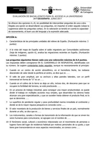 EVALUACIÓN DE BACHILLERATO PARA EL ACCESO A LA UNIVERSIDAD 217 GEOGRAFÍA JUNIO 2017 Se ofrecen dos opciones A y B sin posibilidad de intercambiar preguntas de una a otra Elegida una opción se desarrollarán sus preguntas sin importar el orden seguido véase la sugerencia sobre las preguntas cortas En la valoración se tendrá en cuenta la capacidad de razonamiento el buen uso del lenguaje y la expresión adecuada OPCIÓN A 1 Características de las principales unidades del relieve de España Puntuación…