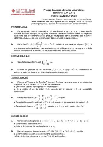 PRIMER BLOQUE Pruebas de Acceso a Estudios Universitarios Bachillerato L O G S E Materia MATEMÁTICAS II La prueba consta de cuatro bloques con dos opciones cada uno Debes contestar una única opción de cada bloque Todas las opciones puntúan por igual 25 puntos Puedes usar cualquier tipo de calculadora A En agosto de 1548 el matemático Ludovico Ferrari le propuso a su colega Niccolo Fontana apodado Tartaglia el siguiente problema Halla dos números reales no negativos cuya suma sea 8 de manera que…