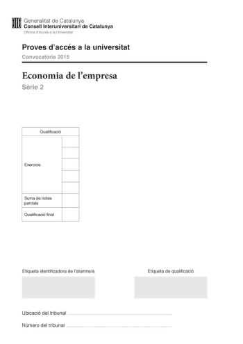 M Generalitat de Catalunya W Consell lnteruniversitari de Catalunya Oficina dAccés a la Universitat Proves daccés a la universitat Convocatria 2015 Economia de lempresa Srie 2 Qualificació Exercicis Suma de notes parcials Qualificació final Etiqueta identificadora de lalumnea Etiqueta de qualificació Ubicació del tribunal  Número del tribunal  Responeu a CINC dels sis exercicis segents Cada exercici val 2 punts En el cas que respongueu a tots els exercicis només es valoraran els cinc primers Ex…