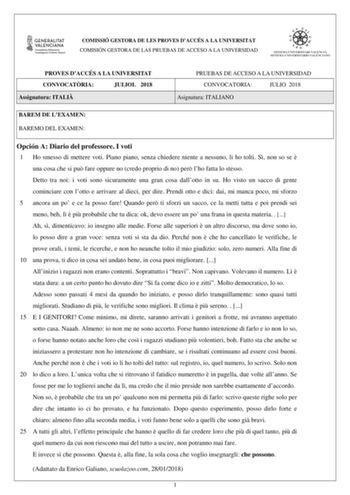 COMISSIÓ GESTORA DE LES PROVES DACCÉS A LA UNIVERSITAT COMISIÓN GESTORA DE LAS PRUEBAS DE ACCESO A LA UNIVERSIDAD PROVES DACCÉS A LA UNIVERSITAT CONVOCATRIA JULIOL 2018 Assignatura ITALI PRUEBAS DE ACCESO A LA UNIVERSIDAD CONVOCATORIA JULIO 2018 Asignatura ITALIANO BAREM DE LEXAMEN BAREMO DEL EXAMEN Opción A Diario del professore I voti 1 Ho smesso di mettere voti Piano piano senza chiedere niente a nessuno li ho tolti S non so se  una cosa che si pu fare oppure no credo proprio di no per lho f…