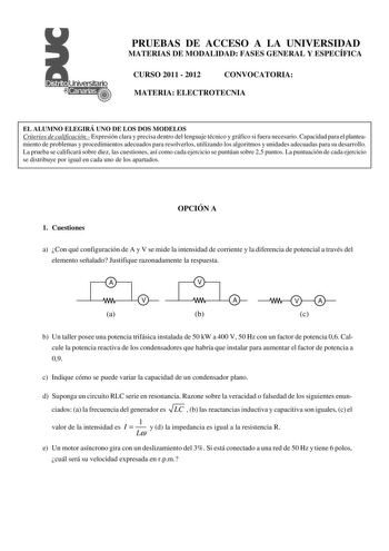 PRUEBAS DE ACCESO A LA UNIVERSIDAD MATERIAS DE MODALIDAD FASES GENERAL Y ESPECÍFICA CURSO 2011  2012 CONVOCATORIA MATERIA ELECTROTECNIA EL ALUMNO ELEGIRÁ UNO DE LOS DOS MODELOS Criterios de calificación Expresión clara y precisa dentro del lenguaje técnico y gráfico si fuera necesario Capacidad para el planteamiento de problemas y procedimientos adecuados para resolverlos utilizando los algoritmos y unidades adecuadas para su desarrollo La prueba se calificará sobre diez las cuestiones así como…