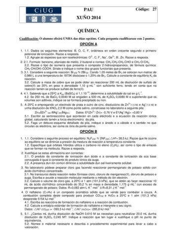 CiUG COMIS IÓN INTERUN IVERSITARIA DE GALICIA PAU XUÑO 2014 Código 27 QUÍMICA Cualificación O alumno elixirá UNHA das dúas opcións Cada pregunta cualificarase con 2 puntos OPCIÓN A 1 11 Dados os seguintes elementos B O C F ordéneos en orden crecente segundo o primeiro potencial de ionización Razoe a resposta 12 Agrupe as especies que son isoelectrónicas O2 C F Na Ge2 B Zn Razoe a resposta 2 21 Formule benceno etanoato de metilo 2butanol e nomee CH3CH2CH2CHO e CH3OCH3 22 Razoe o tipo de isomería…