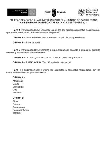 UN IVERS IDAD DE 1   MURCIA 1  Ih Región de Murcia Universidad Politécnica de Cartagena PRUEBAS DE ACCESO A LA UNIVERSIDAD PARA EL ALUMNADO DE BACHILLERATO 152 HISTORIA DE LA MÚSICA Y DE LA DANZA SEPTIEMBRE 2016 Parte 1 Ponderación 35 Desarrolla una de las dos opciones expuestas a continuación que forman parte de los Contenidos de esta asignatura OPCIÓN A  Desarrollo de la música sinfónica Haydn Mozart y Beethoven OPCIÓN B  Ballet de acción Parte 2 Ponderación 35 Comenta la siguiente audición s…