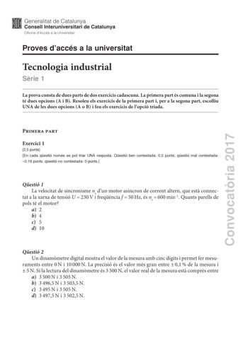 Convocatria 2017 Proves daccés a la universitat Tecnologia industrial Srie 1 La prova consta de dues parts de dos exercicis cadascuna La primera part és comuna i la segona té dues opcions A i B Resoleu els exercicis de la primera part i per a la segona part escolliu UNA de les dues opcions A o B i feu els exercicis de lopció triada Primera part Exercici 1 25 punts En cada qestió només es pot triar UNA resposta Qestió ben contestada 05 punts qestió mal contestada 016 punts qestió no contestada 0…