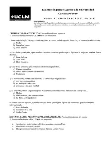 Evaluación para el Acceso a la Universidad Curso 20192020 Materia F U N D A M E N T O S D E L A R T E I I Instrucciones Las faltas de ortografía podrán restar hasta un punto como máximo Se considerará falta las que estén relacionadas con el uso del castellano y no se tendrán en cuenta las de términos específicos de la asignatura PRIMERA PARTE CONCEPTOS Puntuación máxima 3 puntos El alumno deberá contestar a CUATRO de las cuestiones 1 Personaje del siglo XX cuya obra fotográfica se centra en la …