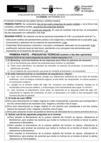 EVALUACIÓN DE BACHILLERATO PARA EL ACCESO A LA UNIVERSIDAD 214 DISEÑO SEPTIEMBRE 2019 El examen constará de dos partes teórica y analíticacreativa PRIMERA PARTE Se contestarán dos de las cuatro preguntas de opción múltiple y de la forma más completa y sistemática posible una de las dos preguntas abiertas La calificación máxima es de 1 punto por pregunta En caso de contestar más de tres se computarán las tres respuestas con calificación más baja SEGUNDA PARTE Se realizará una de las opciones pro…