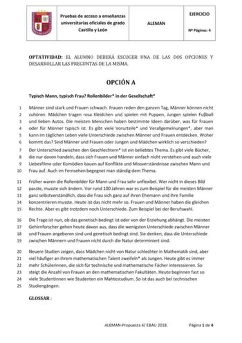 Pruebas de acceso a enseñanzas universitarias oficiales de grado Castilla y León ALEMAN EJERCICIO N Páginas 4 OPTATIVIDAD EL ALUMNO DEBERÁ ESCOGER UNA DE LAS DOS OPCIONES Y DESARROLLAR LAS PREGUNTAS DE LA MISMA OPCIÓN A Typisch Mann typisch Frau Rollenbilder in der Gesellschaft 1 Mnner sind stark und Frauen schwach Frauen reden den ganzen Tag Mnner knnen nicht 2 zuhren Mdchen tragen rosa Kleidchen und spielen mit Puppen Jungen spielen Fuball 3 und lieben Autos Die meisten Menschen haben bestimm…