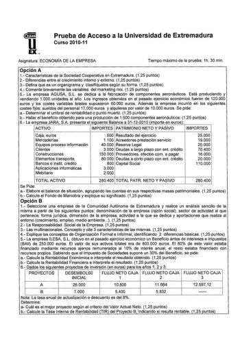 u EX Prueba de Acceso a la Universidad de Extremadura Curso 201011 Asignatura ECONOMÍA DE LA EMPRESA Tiempo máximo de la prueba 1h 30 min Opción A 1 Características de la Sociedad Cooperativa en Extremadura 125 puntos 2 Diferencias entre el crecimiento interno y externo 125 puntos 3 Defina qué es un organigrama y clasifíquelos según su forma 125 puntos 4 Comente brevemente las variables del marketing mix 125 puntos 5 La empresa AGUSA SL se dedica a la fabricación de componentes aeronáuticos Est…