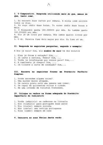 A I O Comparativo Responda uti1izando mais dD que menos do que tanto como l Eu escrevo duas cartas por semana A minha irma escreve todos os dias 2 Eu ou90 rádio duas horas Tu ouves rádio duas horas e meia 3 O Alexandre ganha 180 00000 por mes Eu também ganho 18000000 por mes 4 Ela le um livro por semana Nós lemos quatro livros por mes 5 O dr Pereira fuma dois ma9os por dia Eu fumo só um II Responda as seguintes perguntas segundo o exemp1o A Ana já saiu Sim ela acahou de sair há dez minutos l El…