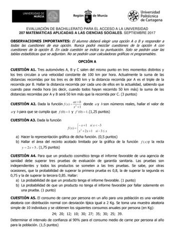 EVALUACIÓN DE BACHILLERATO PARA EL ACCESO A LA UNIVERSIDAD 207 MATEMÁTICAS APLICADAS A LAS CIENCIAS SOCIALES SEPTIEMBRE 2017 OBSERVACIONES IMPORTANTES El alumno deberá elegir una opción A o B y responder a todas las cuestiones de esa opción Nunca podrá mezclar cuestiones de la opción A con cuestiones de la opción B En cada cuestión se indica su puntuación Solo se podrán usar las tablas estadísticas que se adjuntan No se podrán usar calculadoras gráficas ni programables OPCIÓN A CUESTIÓN A1 Tres…