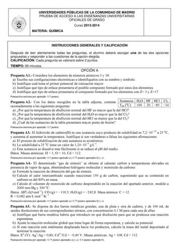 UNIVERSIDADES PÚBLICAS DE LA COMUNIDAD DE MADRID PRUEBA DE ACCESO A LAS ENSEÑANZAS UNIVERSITARIAS OFICIALES DE GRADO Curso 20132014 MATERIA QUÍMICA INSTRUCCIONES GENERALES Y CALIFICACIÓN Después de leer atentamente todas las preguntas el alumno deberá escoger una de las dos opciones propuestas y responder a las cuestiones de la opción elegida CALIFICACIÓN Cada pregunta se valorará sobre 2 puntos TIEMPO 90 minutos OPCIÓN A Pregunta A1 Considere los elementos de números atómicos 3 y 18 a Escriba …