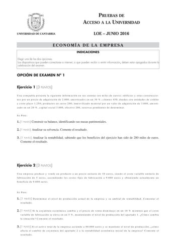 UNIVERSIDAD DE CANTABRIA PRUEBAS DE ACCESO A LA UNIVERSIDAD LOE  JUNIO 2016 ECONOMÍA DE LA EMPRESA INDICACIONES Elegir una de las dos opciones Los dispositivos que pueden conectarse a internet o que pueden recibir o emitir información deben estar apagados durante la celebración del examen OPCIÓN DE EXAMEN N 1 Ejercicio 1 3 PUNTOS Una compañía presenta la siguiente información en sus cuentas en miles de euros edificios y otras construcciones por un precio de adquisición de 2000 amortizados en un…