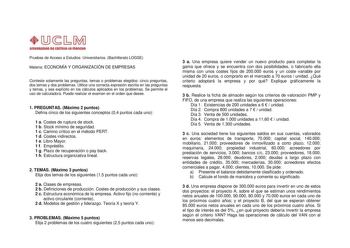 UnlVlllllDAD Dl CAITIIIAut IIIAIIOtA Pruebas de Acceso a Estudios Universitarios Bachillerato LOGSE Materia ECONOMÍA Y ORGANIZACIÓN DE EMPRESAS Conteste solamente las preguntas temas o problemas elegidos cinco preguntas dos temas y dos problemas Utilice una correcta expresión escrita en las preguntas y temas y sea explícito en los cálculos aplicados en los problemas Se permite el uso de calculadora Puede realizar el examen en el orden que desee 1 PREGUNTAS Máximo 2 puntos Defina cinco de los si…