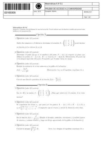 11 1111 1 111 1111 111 1 11 03100305  Junio  2012 Matemáticas 11 FG 1 PRUEBA DE ACCESO A LA UNIVERSIDAD 1 Duración 90min MODELO 01 Hoja 1 de 1 Matemáticas 11 01 Atención Conteste a los problemas de una única opción Puede utilizar una calculadora científica sin prestaciones gráficas ni de programación Opción A 1 Ejercicio valor 25 puntos    Dados dos números a y b distintos determine si la matriz A    posee inversa 1 2 b2 en función de los valores de a y b 2 Ejercicio valor 25 puntos Determine e…