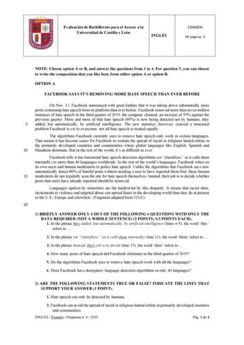 Evaluación de Bachillerato para el Acceso a la Universidad de Castilla y León INGLÉS EXAMEN N páginas 4 NOTE Choose option A or B and answer the questions from 1 to 4 For question 5 you can choose to write the composition that you like best from either option A or option B OPTION A FACEBOOK SAYS ITS REMOVING MORE HATE SPEECH THAN EVER BEFORE On Nov 13 Facebook announced with great fanfare that it was taking down substantially more posts containing hate speech from its platform than ever before …