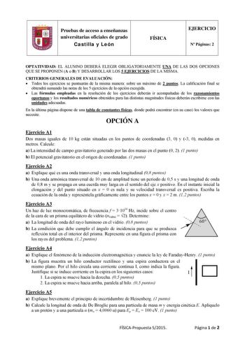 Pruebas de acceso a enseñanzas universitarias oficiales de grado Castilla y León FÍSICA EJERCICIO N Páginas 2 OPTATIVIDAD EL ALUMNO DEBERÁ ELEGIR OBLIGATORIAMENTE UNA DE LAS DOS OPCIONES QUE SE PROPONEN A o B Y DESARROLLAR LOS 5 EJERCICIOS DE LA MISMA CRITERIOS GENERALES DE EVALUACIÓN  Todos los ejercicios se puntuarán de la misma manera sobre un máximo de 2 puntos La calificación final se obtendrá sumando las notas de los 5 ejercicios de la opción escogida  Las fórmulas empleadas en la resoluc…