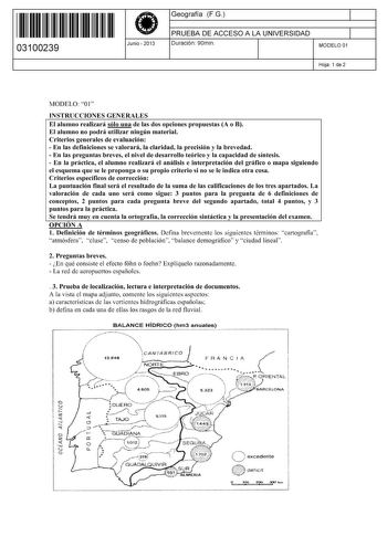 11 1111 1 111 11 1111 11 11 03100239  Junio  2013 Geografía FG 1 PRUEBA DE ACCESO A LA UNIVERSIDAD 1 Duración 90min MODELO 01 Hoja 1 de 2 MODELO 01 INSTRUCCIONES GENERALES El alumno realizará sólo una de las dos opciones propuestas A o B El alumno no podrá utilizar ningún material Criterios generales de evaluación  En las definiciones se valorará la claridad la precisión y la brevedad  En las preguntas breves el nivel de desarrollo teórico y la capacidad de síntesis  En la práctica el alumno re…