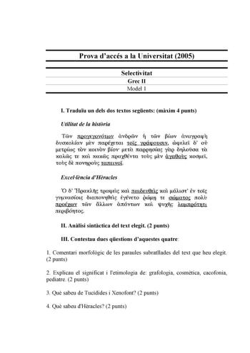 Prova daccés a la Universitat 2005 Selectivitat Grec II Model 1 I Traduu un dels dos textos segents mxim 4 punts Utilitat de la histria Tfv moyEyovóiwv iVOQV f iv f3Cwv avuygcup11 bvmto1iCav tv rtaQÉXEtaL toI yoáqmucnv mpúEl o ou EtQtúJS 10V XOLVOV ov Uta rtUQQflOas YUQ TjAOUOa tl XUAW tE xal xaxms rtQaxOvta tOllS iv Uyaeov xooEL tOU OE JtOV1QOll tUJtEL VOL Excellncia dHracles o o HgaxAt tQaptis ilal nuoeu0 xal óJwi iv tots yuvaofo1s btmtovr0ftS tyvno ócón tE ocóa1o noAb JtQOÉOV tOV aJJwv ártáV…