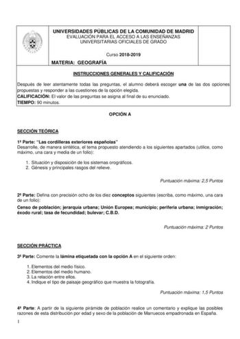 UNIVERSIDADES PÚBLICAS DE LA COMUNIDAD DE MADRID EVALUACIÓN PARA EL ACCESO A LAS ENSEÑANZAS UNIVERSITARIAS OFICIALES DE GRADO Curso 20182019 MATERIA GEOGRAFÍA INSTRUCCIONES GENERALES Y CALIFICACIÓN Después de leer atentamente todas las preguntas el alumno deberá escoger una de las dos opciones propuestas y responder a las cuestiones de la opción elegida CALIFICACIÓN El valor de las preguntas se asigna al final de su enunciado TIEMPO 90 minutos OPCIÓN A SECCIÓN TEÓRICA 1 Parte Las cordilleras ex…