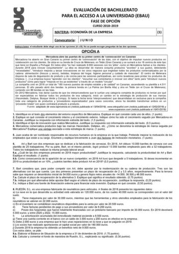 EVALUACIÓN DE BACHILLERATO PARA EL ACCESO A LA UNIVERSIDAD EBAU FASE DE OPCIÓN CURSO 20182019 MATERIA ECONOMÍA DE LA EMPRESA 1 Convocatoria J U N I O Instrucciones el estudiante debe elegir una de las opciones A o B No se puede escoger preguntas de las dos opciones OPCIÓN A Mercadona abre las puertas de su primer centro de coinnovación en Canarias Mercadona ha abierto en Gran Canaria su primer centro de coinnovación de las islas con el objetivo de impulsar nuevos productos en colaboración con l…