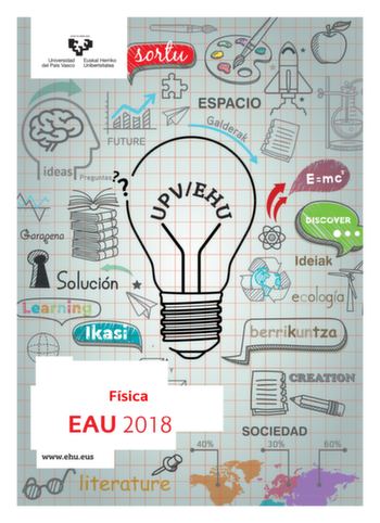 eman ta zabal zaw Universidad Euskal Herriko 1 del País Vasco Unibertsitatea Física  EAU 2018 t t wwwehueus t 1 eman ta zabal zazu Universidad Euskal Herriko del País Vasco Unibertsitatea UNIBERTSITATERA SARTZEKO EBALUAZIOA 2018ko UZTAILA FISIKA EVALUACIÓN PARA EL ACCESO A LA UNIVERSIDAD JULIO 2018 FÍSICA Azterketa honek bi aukera ditu Haietako bati erantzun behar diozu Ez ahaztu azterketako orrialde bakoitzean kodea jartzea  Aukera bakoitzak 2 ariketa eta 2 galdera ditu  Ariketa bakoitzak 3 pu…