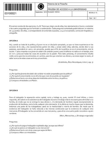 11 1111 1 111 11 11 111 111 03100021  Historia de la Filosofía PRUEBA DE ACCESO A LA UNIVERSIDAD Septiembre  2013 Duración 90min 1 1 MODELO 15 Hoja 1 de 1 El examen consta de dos opciones A y B Tiene que elegir una de ellas leer atentamente el texto y contestar a las cuatro preguntas que se formulan a continuación Cada pregunta contestada podrá obtener un máximo de 25 puntos De ellos 2 corresponderán al contenido expuesto y 0 1 5 a la expresión corrección lingística y ortografía OPCIÓN A Así cu…