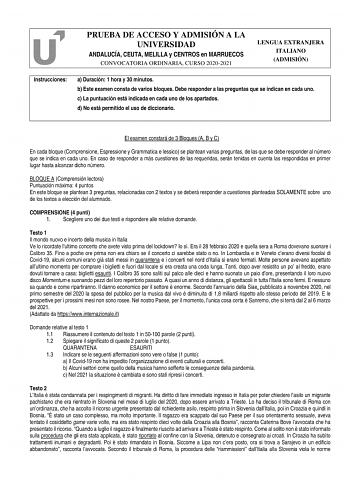 PRUEBA DE ACCESO Y ADMISIÓN A LA UNIVERSIDAD ANDALUCÍA CEUTA MELILLA y CENTROS en MARRUECOS CONVOCATORIA ORDINARIA CURSO 20202021 LENGUA EXTRANJERA ITALIANO ADMISIÓN Instrucciones a Duración 1 hora y 30 minutos b Este examen consta de varios bloques Debe responder a las preguntas que se indican en cada uno c La puntuación está indicada en cada uno de los apartados d No está permitido el uso de diccionario El examen constará de 3 Bloques A B y C En cada bloque Comprensione Espressione y Grammati…