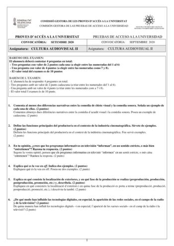 COMISSIÓ GESTORA DE LES PROVES DACCÉS A LA UNIVERSITAT COMISIÓN GESTORA DE LAS PRUEBAS DE ACCESO A LA UNIVERSIDAD PROVES DACCÉS A LA UNIVERSITAT CONVOCATRIA SETEMBRE 2020 Assignatura CULTURA AUDIOVISUAL II PRUEBAS DE ACCESO A LA UNIVERSIDAD CONVOCATORIA SEPTIEMBRE 2020 Asignatura CULTURA AUDIOVISUAL II BAREMO DEL EXAMEN El alumnoa deberá contestar 4 preguntas en total  Tres preguntas con valor de 2 puntos cada una a elegir entre las numeradas del 1 al 6  Una pregunta con valor de 4 puntos a ele…