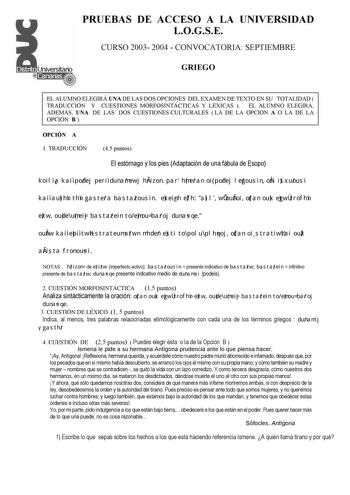 PRUEBAS DE ACCESO A LA UNIVERSIDAD LOGSE CURSO 2003 2004  CONVOCATORIA SEPTIEMBRE GRIEGO EL ALUMNO ELEGIRÁ UNA DE LAS DOS OPCIONES DEL EXAMEN DE TEXTO EN SU TOTALIDAD  TRADUCCIÓN Y CUESTIONES MORFOSINTÁCTICAS Y LÉXICAS  EL ALUMNO ELEGIRÁ ADEMÁS UNA DE LAS DOS CUESTIONES CULTURALES  LA DE LA OPCION A O LA DE LA OPCIÓN B  OPCIÓN A 1 TRADUCCIÓN 45 puntos El estómago y los pies Adaptación de una fábula de Esopo koilia kai podej peri dunamewj hrizon par hmeran oi podej legousin oti isxuousi kai auth…