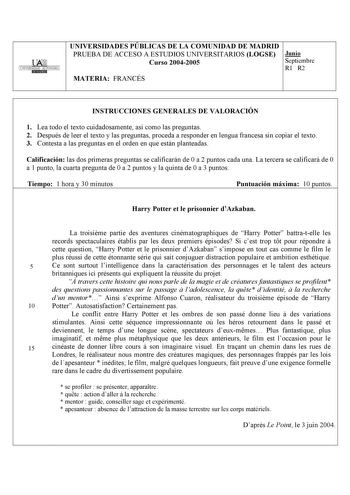 UNIVERSIDAD AUTONOMA UNIVERSIDADES PÚBLICAS DE LA COMUNIDAD DE MADRID PRUEBA DE ACCESO A ESTUDIOS UNIVERSITARIOS LOGSE Junio Curso 20042005 Septiembre R1 R2 MATERIA FRANCÉS INSTRUCCIONES GENERALES DE VALORACIÓN 1 Lea todo el texto cuidadosamente así como las preguntas 2 Después de leer el texto y las preguntas proceda a responder en lengua francesa sin copiar el texto 3 Contesta a las preguntas en el orden en que están planteadas Calificación las dos primeras preguntas se calificarán de 0 a 2 p…