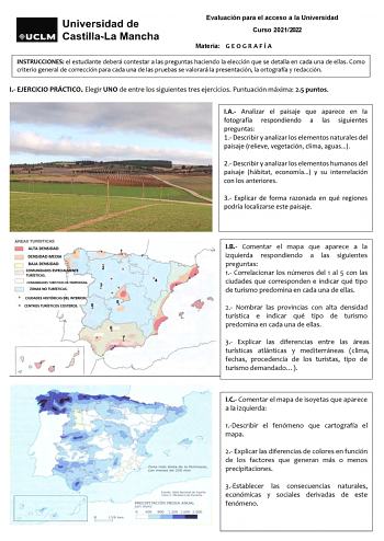 Evaluación para el acceso a la Universidad Curso 20212022 Materia G E O G R A F Í A INSTRUCCIONES el estudiante deberá contestar a las preguntas haciendo la elección que se detalla en cada una de ellas Como criterio general de corrección para cada una de las pruebas se valorará la presentación la ortografía y redacción I EJERCICIO PRÁCTICO Elegir UNO de entre los siguientes tres ejercicios Puntuación máxima 25 puntos IA Analizar el paisaje que aparece en la fotografía respondiendo a las siguien…