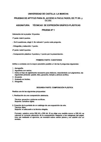 UNIVERSIDAD DE CASTILLA LA MANCHA PRUEBAS DE APTITUD PARA EL ACCESO A FACULTADES EETTSS y ccuu ASIGNATURA TÉCNICAS DE EXPRESIÓN GRÁFICOPLÁSTICAS PRUEBAN 1 Valoración de la prueba 10 puntos 1 parte total 4 puntos  De 6 cuestiones elegir 3 Se valorará 1 punto cada pregunta  Ortografía y redacción 1 punto 2 parte total 6 puntos  Composición plástica 5 puntos y 1 punto por la presentación PRIMERA PARTE CUESTIONES Define o contesta con la mayor precisión posible a 3 de fas 6 preguntas siguientes 1 A…