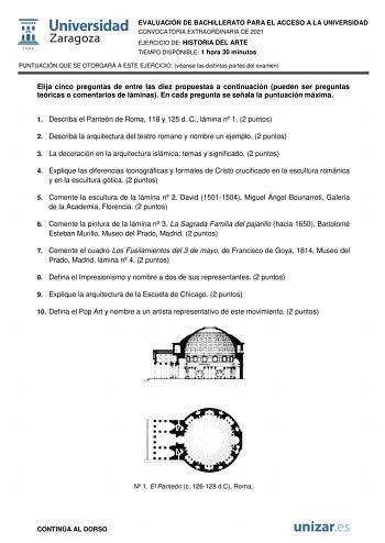 EVALUACIÓN DE BACHILLERATO PARA EL ACCESO A LA UNIVERSIDAD CONVOCATORIA EXTRAORDINARIA DE 2021 EJERCICIO DE HISTORIA DEL ARTE TIEMPO DISPONIBLE 1 hora 30 minutos PUNTUACIÓN QUE SE OTORGARÁ A ESTE EJERCICIO véanse las distintas partes del examen Elija cinco preguntas de entre las diez propuestas a continuación pueden ser preguntas teóricas o comentarios de láminas En cada pregunta se señala la puntuación máxima 1 Describa el Panteón de Roma 118 y 125 d C lámina n 1 2 puntos 2 Describa la arquite…