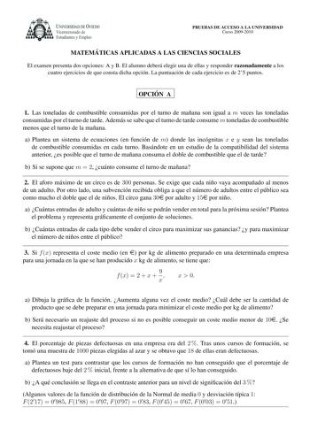 UNIVERSIDAD DE VIEDO Vicerrectorado de Estudiantes y Empleo PRUEBAS DE ACCESO A LA UNIVERSIDAD Curso 20092010 MATEMA TICAS APLICADAS A LAS CIENCIAS SOCIALES El examen presenta dos opciones A y B El alumno debera elegir una de ellas y responder razonadamente a los cuatro ejercicios de que consta dicha opcion La puntuacion de cada ejercicio es de 25 puntos OPCIO N A 1 Las toneladas de combustible consumidas por el turno de manana son igual a m veces las toneladas consumidas por el turno de tarde …