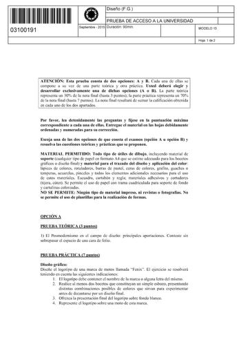 11 1111 1 111 111 11 11 111 03100191  Diseño FG PRUEBA DE ACCESO A LA UNIVERSIDAD Septiembre  2015 Duración 90min 1 1 MODELO 15 Hoja 1 de 2 ATENCIÓN Esta prueba consta de dos opciones A y B Cada una de ellas se compone a su vez de una parte teórica y otra práctica Usted deberá elegir y desarrollar exclusivamente una de dichas opciones A o B La parte teórica representa un 30 de la nota final hasta 3 puntos la parte práctica representa un 70 de la nota final hasta 7 puntos La nota final resultará…